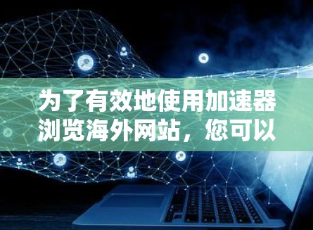 为了有效地使用加速器浏览海外网站,您可以按照以下步骤进行操作