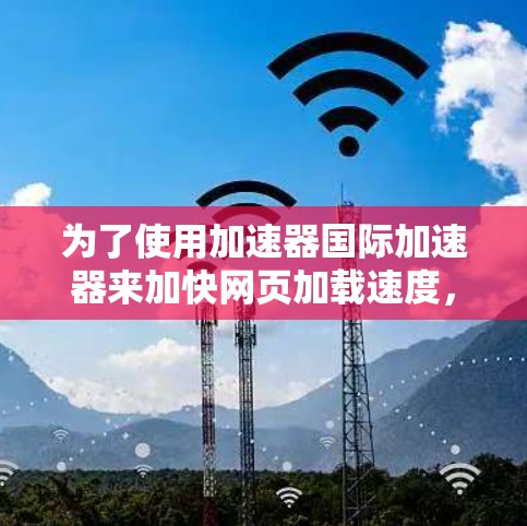 为了使用加速器国际加速器来加快网页加载速度，您可以按照以下步骤操作
