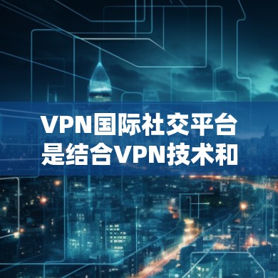 VPN国际社交平台是结合VPN技术和国际社交功能的平台，旨在提供加密通信和在线交流的服务。以下是几个常见的VPN国际社交平台，并提供了一些信息