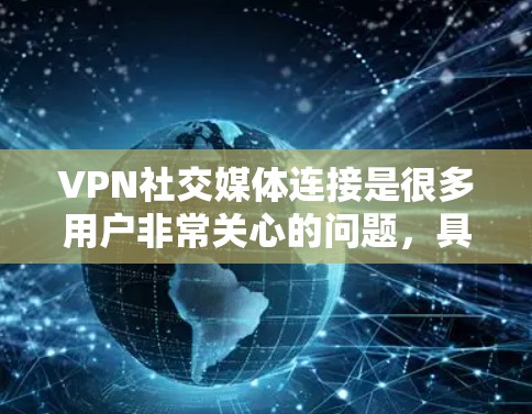 VPN社交媒体连接是很多用户非常关心的问题,具体取决于以下几点