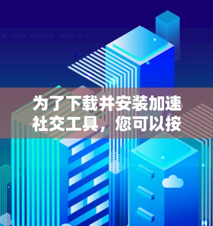 为了下载并安装加速社交工具，您可以按照以下步骤进行操作，具体取决于您需要加速的是什么类型的工具