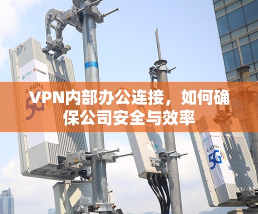 VPN内部办公连接,如何确保公司安全与效率 VPN内部办公连接,如何确保公司安全与效率