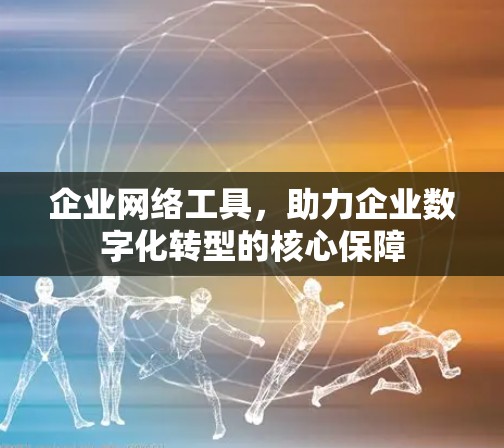 企业网络工具,助力企业数字化转型的核心保障