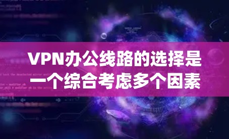 VPN办公线路的选择是一个综合考虑多个因素的过程,以下是一些 helpful 的步骤和建议,帮助您找到适合的VPN服务 VPN办公线路的选择是一个综合考虑多个因素的过程,以下是一些 helpful 的步骤和建议,帮助您找到适合的VPN服务