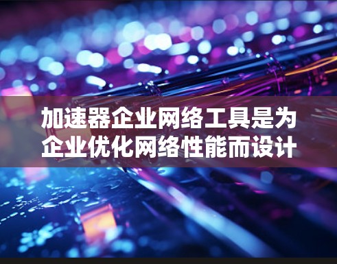 加速器企业网络工具是为企业优化网络性能而设计的工具，广泛应用于提升网络效率和稳定性。以下是对加速器企业网络工具的分析和总结