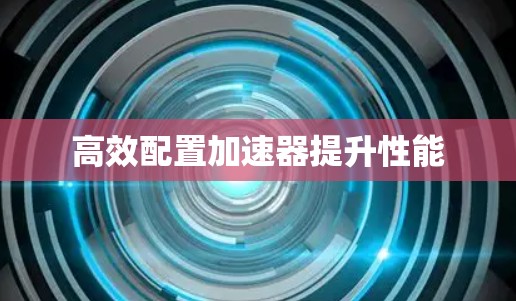 高效配置加速器提升性能 高效配置加速器提升性能