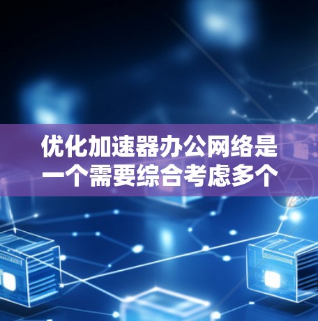 优化加速器办公网络是一个需要综合考虑多个因素的复杂过程，涉及多个技术领域。以下是一个有条理的优化步骤指南