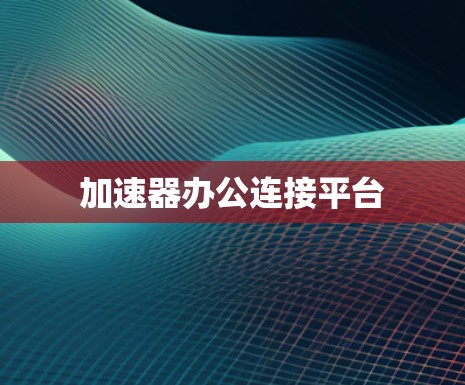 加速器办公连接平台 加速器办公连接平台