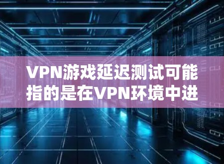 VPN游戏延迟测试可能指的是在VPN环境中进行延迟测试，评估游戏在高速网络中的表现。以下是针对这种情况的分步指南