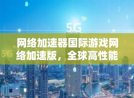网络加速器国际游戏网络加速版，全球高性能网络的全新解决方案