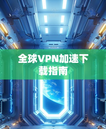 全球VPN加速下载指南 全球VPN加速下载指南