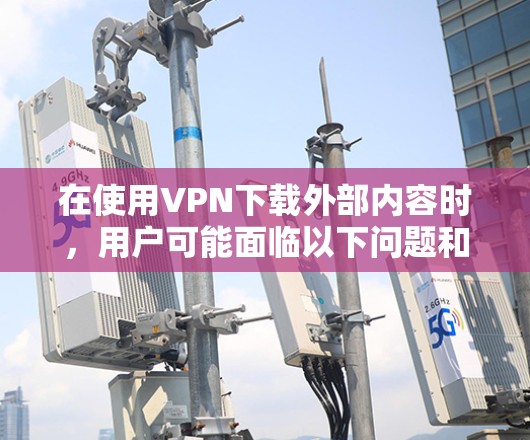 在使用VPN下载外部内容时，用户可能面临以下问题和解决方案