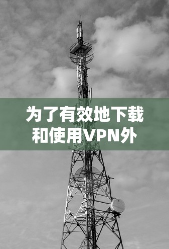 为了有效地下载和使用VPN外网连接软件，可以按照以下步骤进行