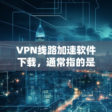 VPN线路加速软件下载，通常指的是用于加速VPN连接或下载相关内容的软件。以下是一些常见的VPN加速软件推荐，它们在功能和安全性上表现良好