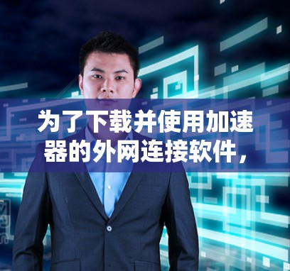 为了下载并使用加速器的外网连接软件,您可以按照以下步骤进行 为了下载并使用加速器的外网连接软件,您可以按照以下步骤进行