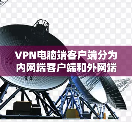 VPN电脑端客户端分为内网端客户端和外网端客户端,分别用于在内网和外网访问VPN服务。以下是它们的主要区别和功能 VPN电脑端客户端分为内网端客户端和外网端客户端,分别用于在内网和外网访问VPN服务。以下是它们的主要区别和功能