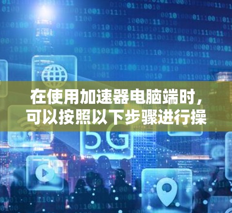 在使用加速器电脑端时,可以按照以下步骤进行操作