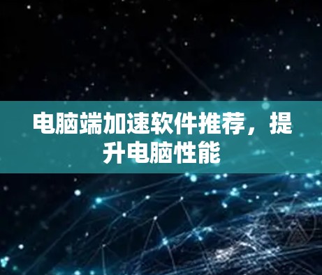 电脑端加速软件推荐,提升电脑性能 电脑端加速软件推荐,提升电脑性能
