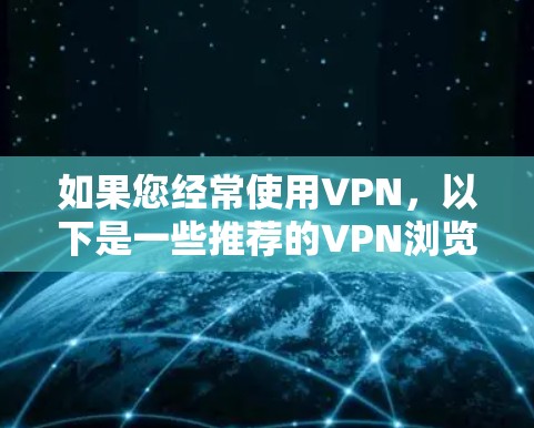 如果您经常使用VPN，以下是一些推荐的VPN浏览器扩展工具，结合了功能全面性和网络体验，帮助您更安心地使用VPN