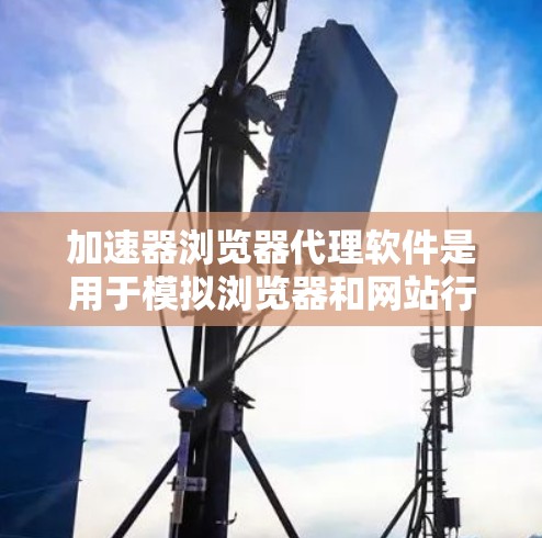 加速器浏览器代理软件是用于模拟浏览器和网站行为的工具,帮助用户优化网页加载速度、测试网站性能并保护网络环境。以下是对这些软件的详细总结和步骤 加速器浏览器代理软件是用于模拟浏览器和网站行为的工具,帮助用户优化网页加载速度、测试网站性能并保护网络环境。以下是对这些软件的详细总结和步骤