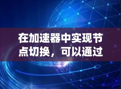 在加速器中实现节点切换,可以通过编写JavaScript脚本来实现。以下是一个详细步骤和示例