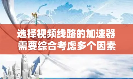 选择视频线路的加速器需要综合考虑多个因素，以确保视频数据的快速、准确和可靠传输。以下是详细的步骤指南