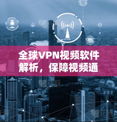 全球VPN视频软件解析，保障视频通话的安全性