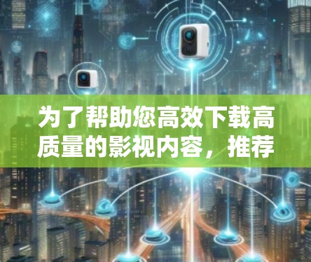 为了帮助您高效下载高质量的影视内容，推荐以下推荐给加速器影视工具，涵盖多个功能和平台，确保您能够轻松下载到 desired content: