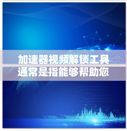 加速器视频解锁工具通常是指能够帮助您更高效地下载、压缩或解压视频文件的工具。这些工具可能包含多种功能，如视频下载、压缩、解压、播放等。以下是一些常见的加速器软件，并提供它们在视频解锁方面的功能