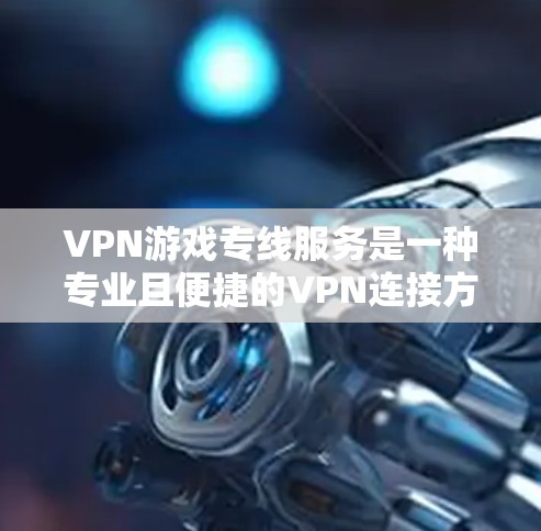 VPN游戏专线服务是一种专业且便捷的VPN连接方式，旨在帮助用户在线观看和下载网络内容，包括游戏。以下是对该服务的详细概述