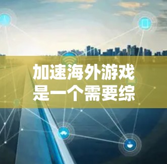加速海外游戏是一个需要综合考虑的因素，涉及下载速度、平台兼容性、语言环境以及设备驱动等。以下是一步步的指南，帮助您高效地使用加速器加速海外游戏