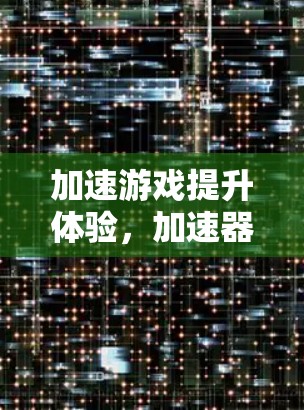 加速游戏提升体验，加速器如何帮助你轻松享受游戏人生