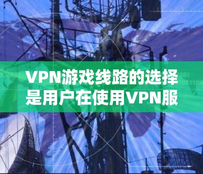 VPN游戏线路的选择是用户在使用VPN服务时需要考虑的重要方面。以下是一些关键点和建议，帮助用户更好地选择适合自己的VPN线路