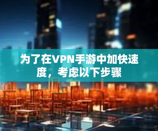 为了在VPN手游中加快速度，考虑以下步骤