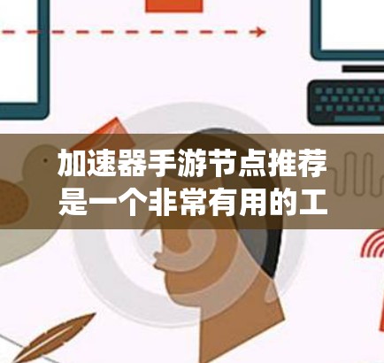 加速器手游节点推荐是一个非常有用的工具，可以帮助您提升游戏性能，缩短游戏时间，让游戏更加流畅和 enjoyable。以下是根据加速器的常见类型、功能特点和使用建议整理出的实用建议