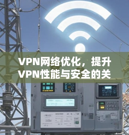 VPN网络优化，提升VPN性能与安全的关键技巧