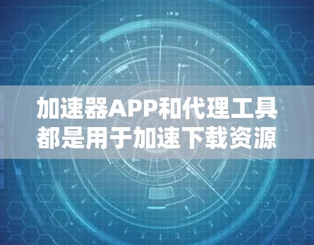 加速器APP和代理工具都是用于加速下载资源的工具，但它们有不同的功能和使用方式。以下是对这两种工具的详细分析