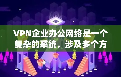 VPN企业办公网络是一个复杂的系统，涉及多个方面，包括技术、法律、安全和管理。以下是对其关键点的详细分析
