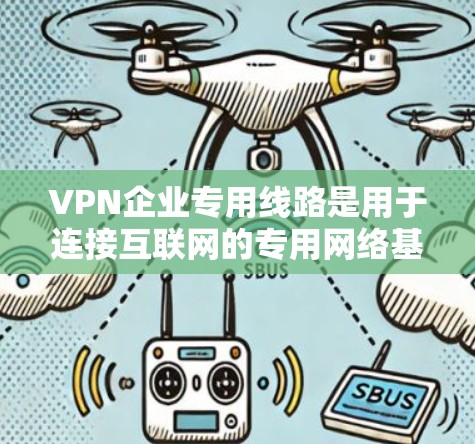 VPN企业专用线路是用于连接互联网的专用网络基础设施，专为企业设计以提供高带宽、高可靠性和高效的数据传输。以下是对专用线路的详细分析