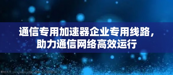 通信专用加速器企业专用线路,助力通信网络高效运行 通信专用加速器企业专用线路,助力通信网络高效运行
