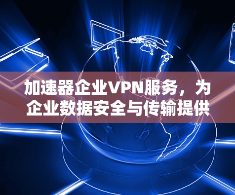 加速器企业VPN服务,为企业数据安全与传输提供高效解决方案 加速器企业VPN服务,为企业数据安全与传输提供高效解决方案