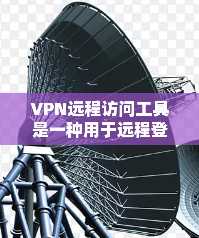 VPN远程访问工具是一种用于远程登录和分析VPN服务的工具，旨在保护用户和企业数据的安全。以下是对这类工具的详细介绍