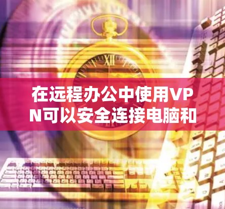 在远程办公中使用VPN可以安全连接电脑和设备，确保数据传输 secure。以下是一些步骤和信息可以帮助您更好地使用VPN进行远程办公