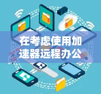 在考虑使用加速器远程办公软件时，以下是一个有条理的总结和建议