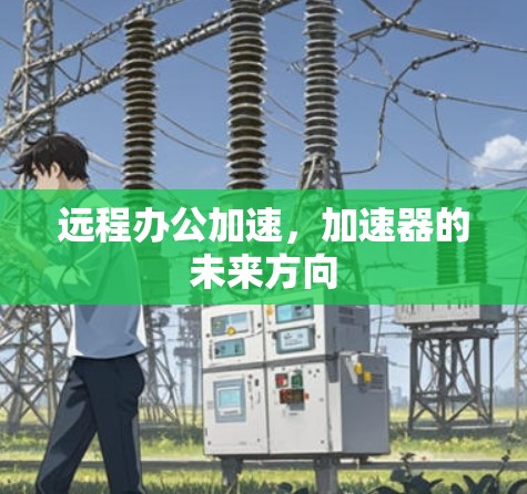 远程办公加速,加速器的未来方向 远程办公加速,加速器的未来方向