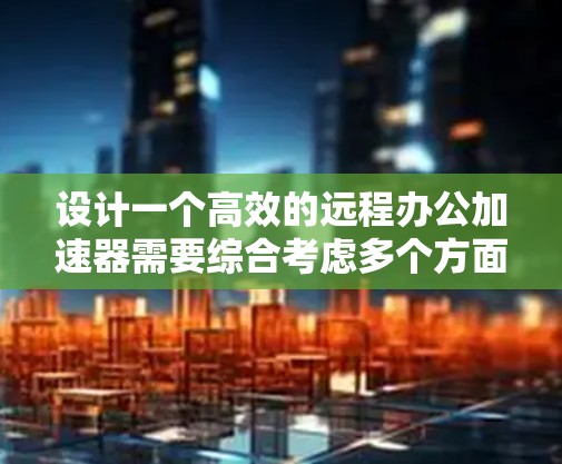 设计一个高效的远程办公加速器需要综合考虑多个方面，以满足用户的需求。以下是一个详细的设计方案，涵盖用户可能关心的各个方面