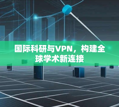 国际科研与VPN，构建全球学术新连接