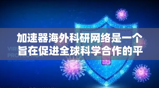 加速器海外科研网络是一个旨在促进全球科学合作的平台，通过跨国家的科研合作和加速技术应用，加速科研进程。以下是对该网络的详细分析