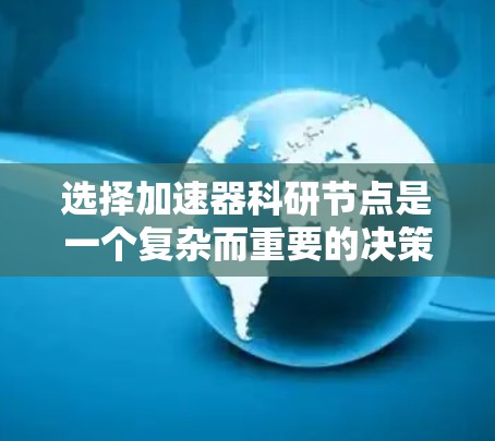 选择加速器科研节点是一个复杂而重要的决策过程，涉及多个因素的综合考量。以下是对这一过程的详细分析