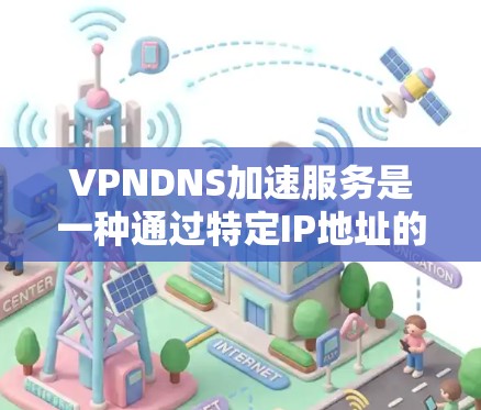 VPNDNS加速服务是一种通过特定IP地址的加速技术，用于提升网络中的DNS响应速度。它通常用于特定的IP地址或网络设备，如服务器、路由器等，以加速DNS请求的响应